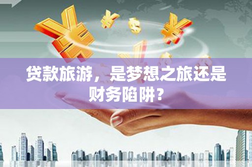 铜锣贷款旅游，是梦想之旅还是财务陷阱？