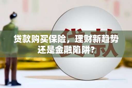 铜锣贷款购买保险，理财新趋势还是金融陷阱？