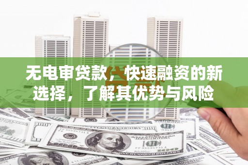 铜锣无电审贷款，快速融资的新选择，了解其优势与风险