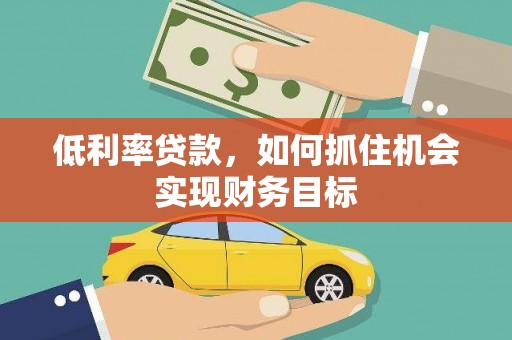 铜锣低利率贷款，如何抓住机会实现财务目标