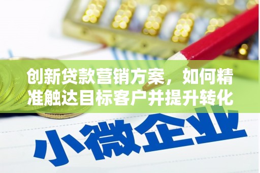 铜锣创新贷款营销方案，如何精准触达目标客户并提升转化率