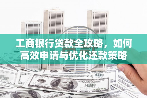 铜锣工商银行贷款全攻略，如何高效申请与优化还款策略