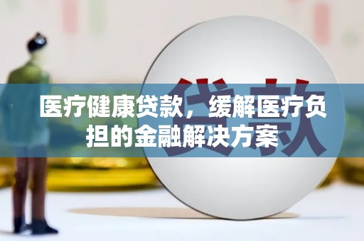 铜锣医疗健康贷款，缓解医疗负担的金融解决方案