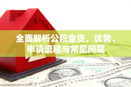 铜锣全面解析公积金贷，优势、申请流程与常见问题
