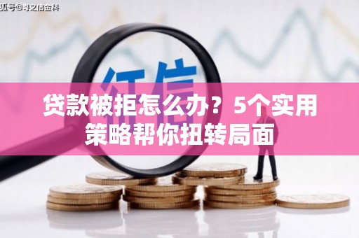铜锣贷款被拒怎么办？5个实用策略帮你扭转局面