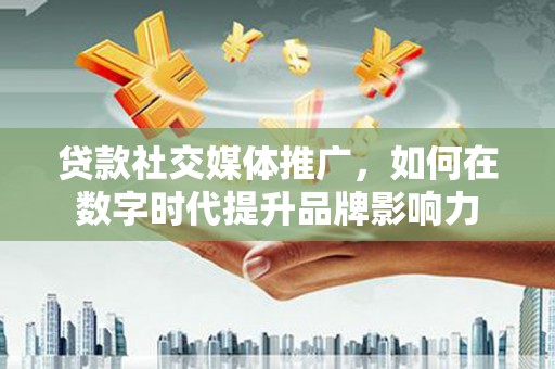 铜锣贷款社交媒体推广，如何在数字时代提升品牌影响力