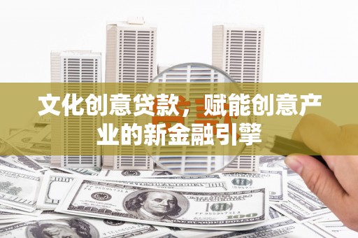铜锣文化创意贷款，赋能创意产业的新金融引擎