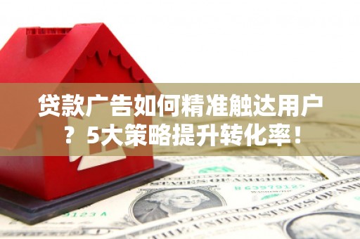 铜锣贷款广告如何精准触达用户？5大策略提升转化率！