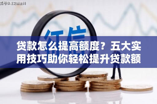 铜锣贷款怎么提高额度？五大实用技巧助你轻松提升贷款额度