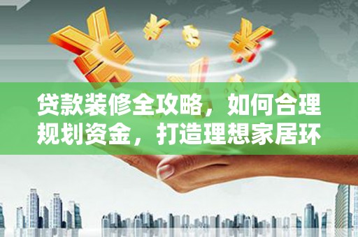 铜锣贷款装修全攻略，如何合理规划资金，打造理想家居环境