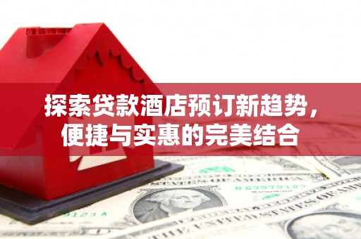 铜锣探索贷款酒店预订新趋势，便捷与实惠的完美结合