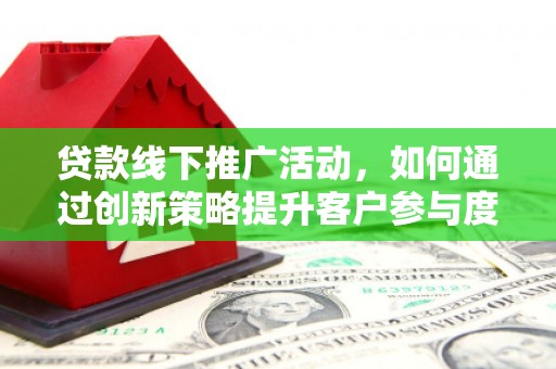 铜锣贷款线下推广活动，如何通过创新策略提升客户参与度