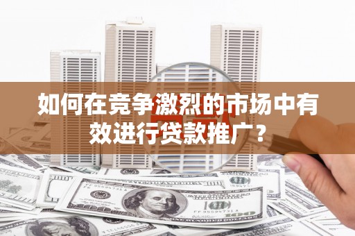 铜锣如何在竞争激烈的市场中有效进行贷款推广？