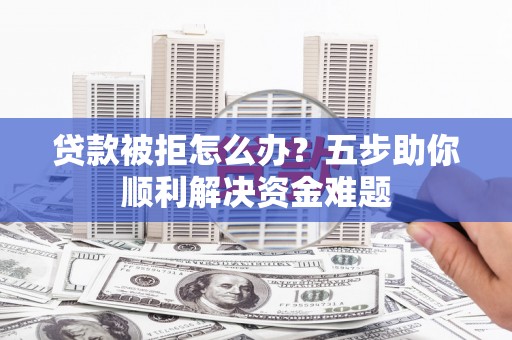 铜锣贷款被拒怎么办？五步助你顺利解决资金难题