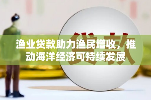 铜锣渔业贷款助力渔民增收，推动海洋经济可持续发展