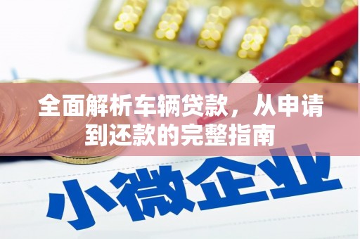 铜锣全面解析车辆贷款，从申请到还款的完整指南