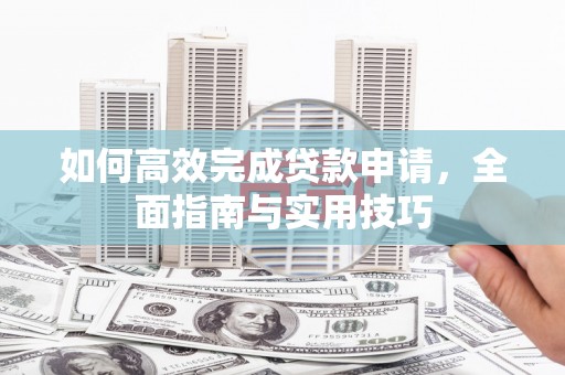 铜锣如何高效完成贷款申请，全面指南与实用技巧