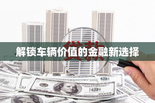 铜锣解锁车辆价值的金融新选择