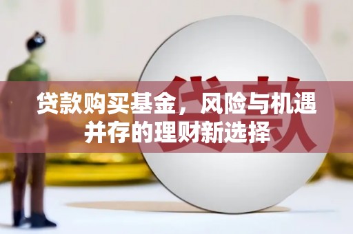铜锣贷款购买基金，风险与机遇并存的理财新选择