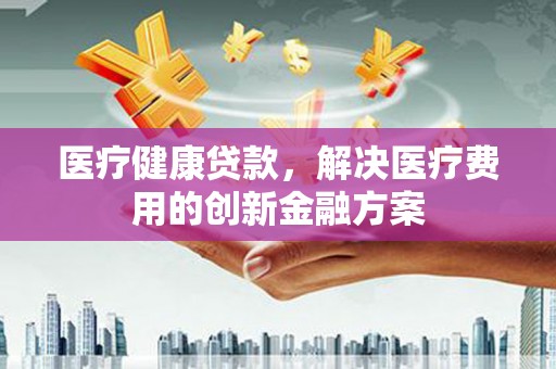铜锣医疗健康贷款，解决医疗费用的创新金融方案
