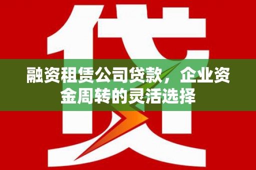铜锣融资租赁公司贷款，企业资金周转的灵活选择