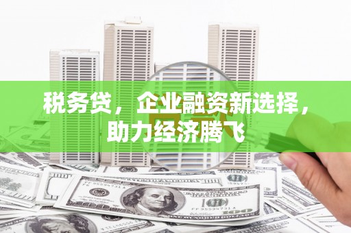 铜锣税务贷，企业融资新选择，助力经济腾飞