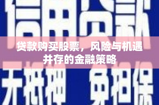 铜锣贷款购买股票，风险与机遇并存的金融策略