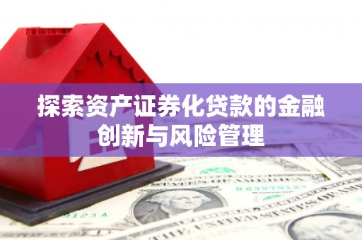 铜锣探索资产证券化贷款的金融创新与风险管理