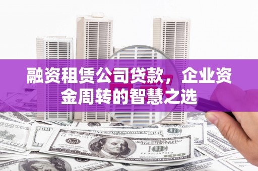 铜锣融资租赁公司贷款，企业资金周转的智慧之选