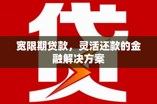 铜锣宽限期贷款，灵活还款的金融解决方案