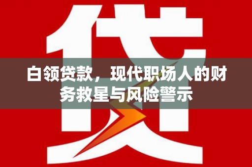 铜锣白领贷款，现代职场人的财务救星与风险警示