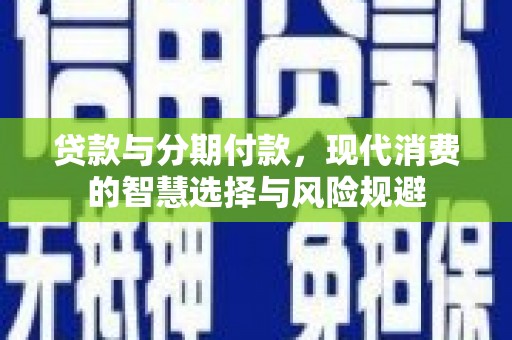 铜锣贷款与分期付款，现代消费的智慧选择与风险规避