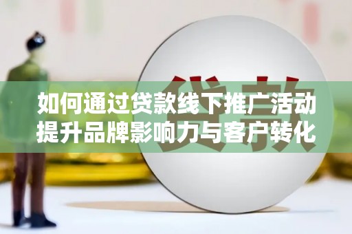 铜锣如何通过贷款线下推广活动提升品牌影响力与客户转化率