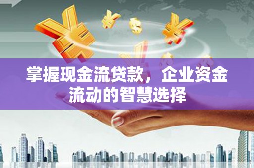 铜锣掌握现金流贷款，企业资金流动的智慧选择