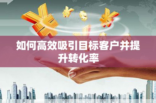 铜锣如何高效吸引目标客户并提升转化率