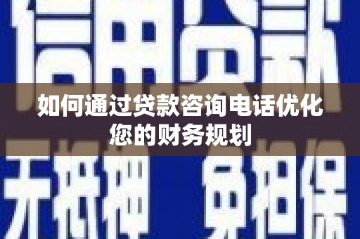 铜锣如何通过贷款咨询电话优化您的财务规划