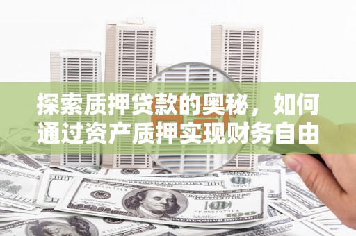 铜锣探索质押贷款的奥秘，如何通过资产质押实现财务自由