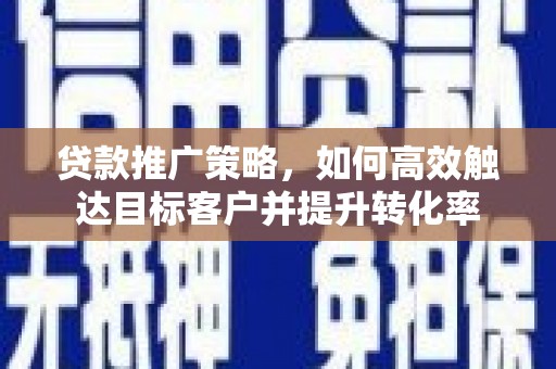 铜锣贷款推广策略，如何高效触达目标客户并提升转化率