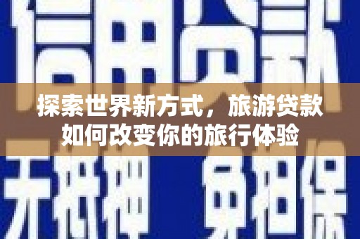 铜锣探索世界新方式，旅游贷款如何改变你的旅行体验