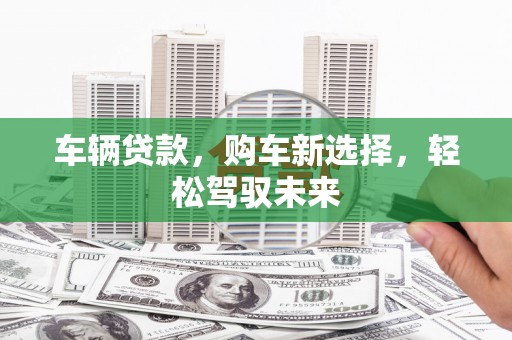 铜锣车辆贷款，购车新选择，轻松驾驭未来