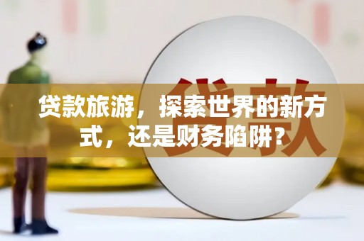 铜锣贷款旅游，探索世界的新方式，还是财务陷阱？