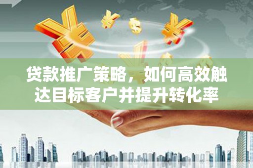 铜锣贷款推广策略，如何高效触达目标客户并提升转化率