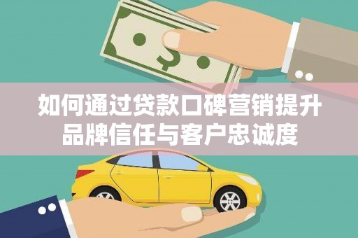 铜锣如何通过贷款口碑营销提升品牌信任与客户忠诚度