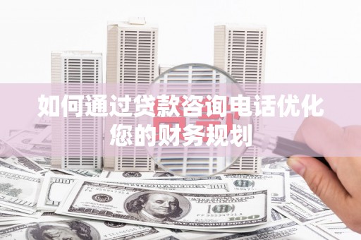 铜锣如何通过贷款咨询电话优化您的财务规划