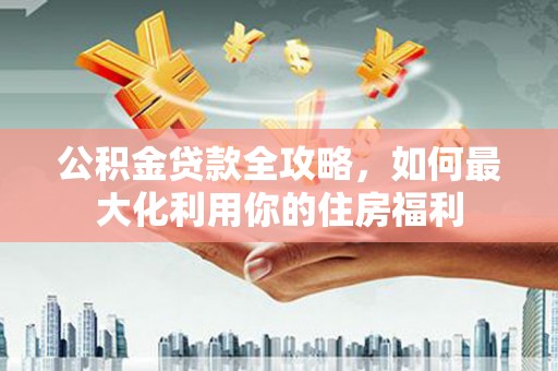 铜锣公积金贷款全攻略，如何最大化利用你的住房福利