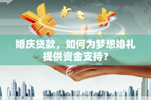 铜锣婚庆贷款，如何为梦想婚礼提供资金支持？
