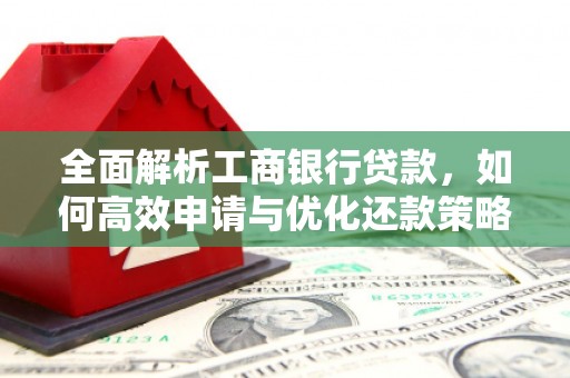 铜锣全面解析工商银行贷款，如何高效申请与优化还款策略