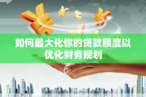 铜锣如何最大化你的贷款额度以优化财务规划