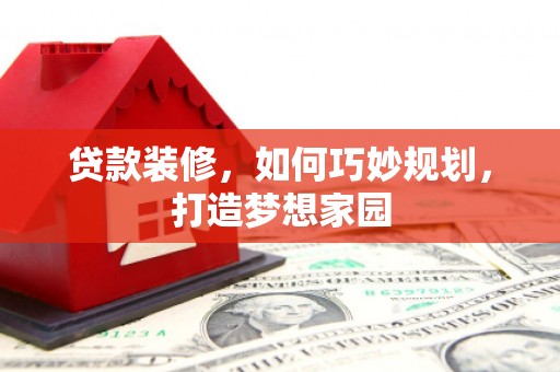 铜锣贷款装修，如何巧妙规划，打造梦想家园