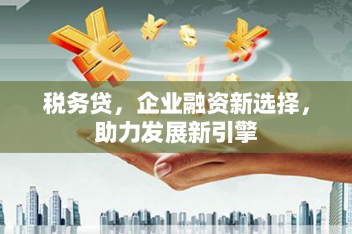 铜锣税务贷，企业融资新选择，助力发展新引擎